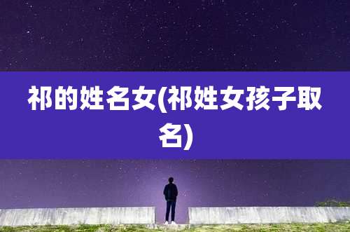 祁的姓名女(祁姓女孩子取名)