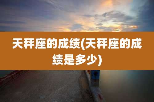 天秤座的成绩(天秤座的成绩是多少)