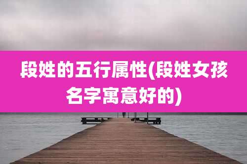 段姓的五行属性(段姓女孩名字寓意好的)