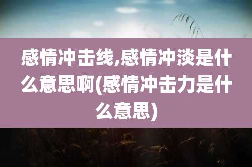 感情冲击线,感情冲淡是什么意思啊(感情冲击力是什么意思)