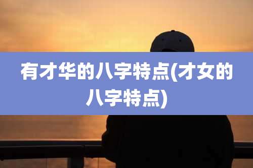 有才华的八字特点(才女的八字特点)