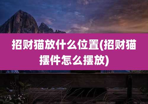 招财猫放什么位置(招财猫摆件怎么摆放)