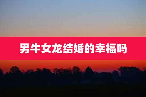 男牛女龙结婚的幸福吗