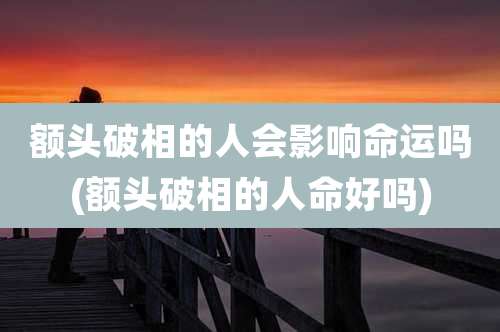 额头破相的人会影响命运吗(额头破相的人命好吗)
