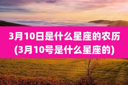 3月10日是什么星座的农历(3月10号是什么星座的)