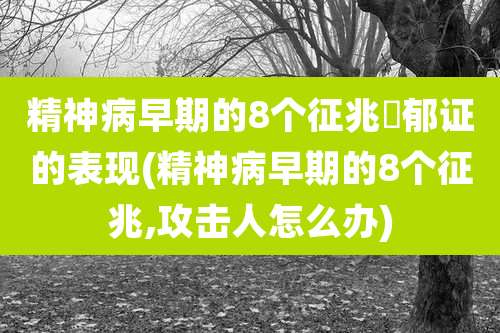 精神病早期的8个征兆㧕郁证的表现(精神病早期的8个征兆,攻击人怎么办)