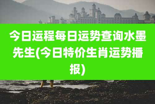 今日运程每日运势查询水墨先生(今日特价生肖运势播报)