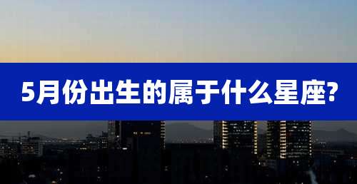 5月份出生的属于什么星座?