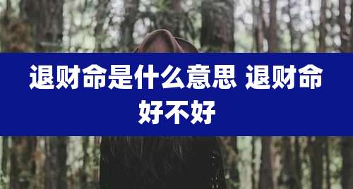 退财命是什么意思 退财命好不好