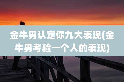 金牛男认定你九大表现(金牛男考验一个人的表现)