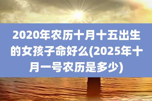 2020年农历十月十五出生的女孩子命好么(2025年十月一号农历是多少)