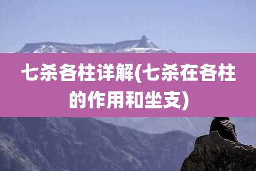 七杀各柱详解(七杀在各柱的作用和坐支)