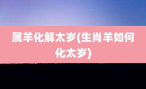 属羊化解太岁(生肖羊如何化太岁)