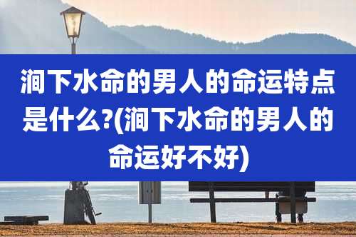涧下水命的男人的命运特点是什么?(涧下水命的男人的命运好不好)