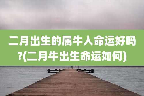 二月出生的属牛人命运好吗?(二月牛出生命运如何)