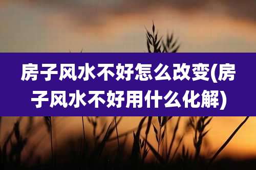 房子风水不好怎么改变(房子风水不好用什么化解)