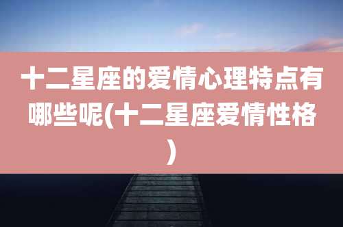 十二星座的爱情心理特点有哪些呢(十二星座爱情性格)