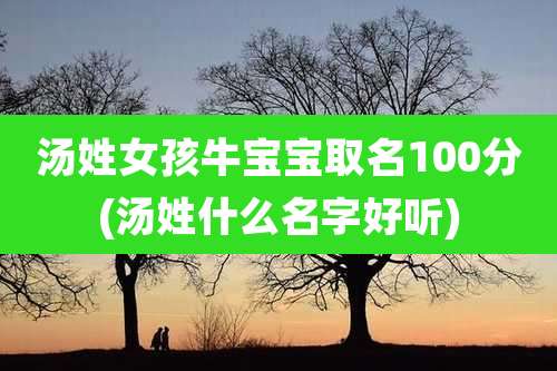 汤姓女孩牛宝宝取名100分(汤姓什么名字好听)