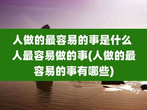 人做的最容易的事是什么 人最容易做的事(人做的最容易的事有哪些)