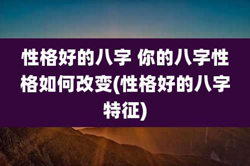 性格好的八字 你的八字性格如何改变(性格好的八字特征)