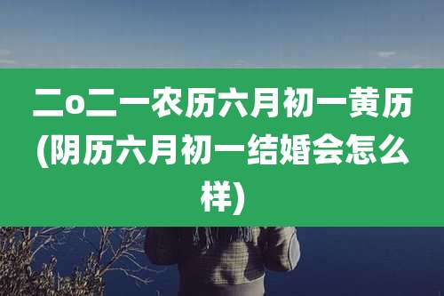 二o二一农历六月初一黄历(阴历六月初一结婚会怎么样)