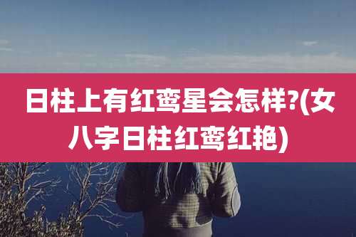 日柱上有红鸾星会怎样?(女八字日柱红鸾红艳)