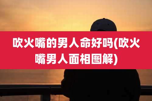 吹火嘴的男人命好吗(吹火嘴男人面相图解)