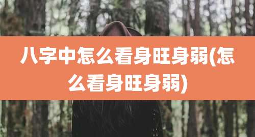 八字中怎么看身旺身弱(怎么看身旺身弱)