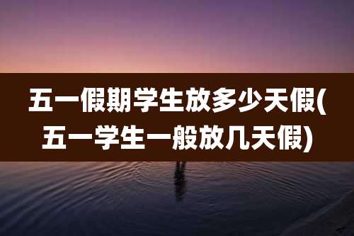 五一假期学生放多少天假(五一学生一般放几天假)
