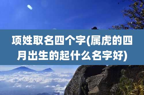 项姓取名四个字(属虎的四月出生的起什么名字好)