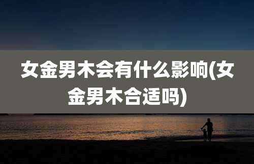 女金男木会有什么影响(女金男木合适吗)