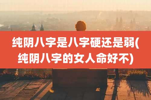 纯阴八字是八字硬还是弱(纯阴八字的女人命好不)