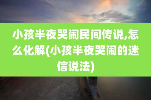 小孩半夜哭闹民间传说,怎么化解(小孩半夜哭闹的迷信说法)