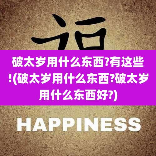 破太岁用什么东西?有这些!(破太岁用什么东西?破太岁用什么东西好?)
