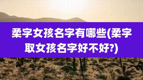 柔字女孩名字有哪些(柔字取女孩名字好不好?)