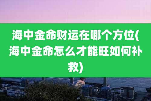 海中金命财运在哪个方位(海中金命怎么才能旺如何补救)