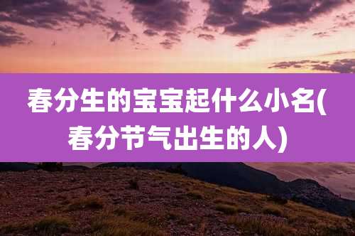 春分生的宝宝起什么小名(春分节气出生的人)
