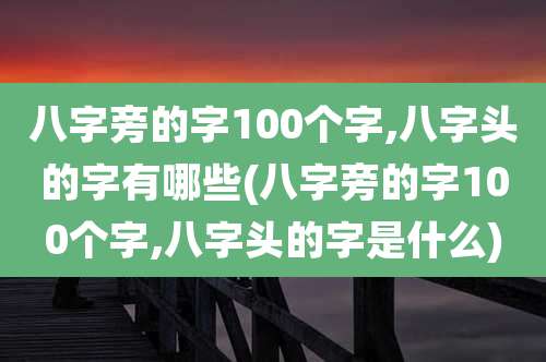 八字旁的字100个字,八字头的字有哪些(八字旁的字100个字,八字头的字是什么)