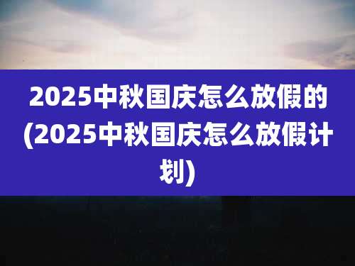 2025中秋国庆怎么放假的(2025中秋国庆怎么放假计划)