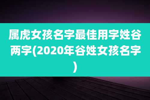 属虎女孩名字最佳用字姓谷两字(2020年谷姓女孩名字)