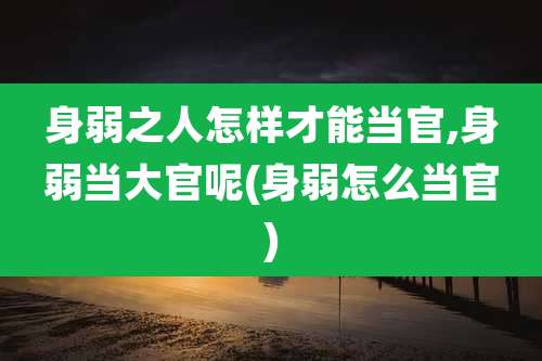 身弱之人怎样才能当官,身弱当大官呢(身弱怎么当官)
