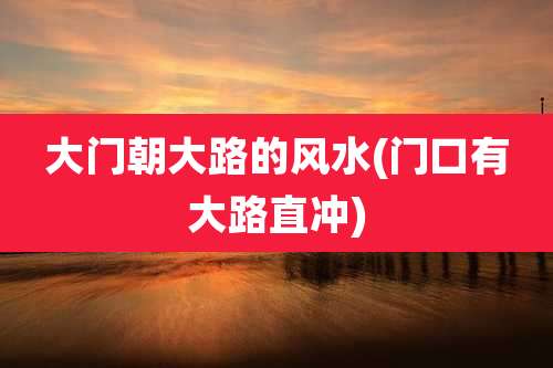 大门朝大路的风水(门口有大路直冲)