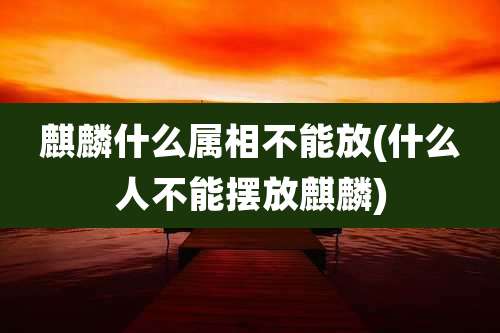麒麟什么属相不能放(什么人不能摆放麒麟)