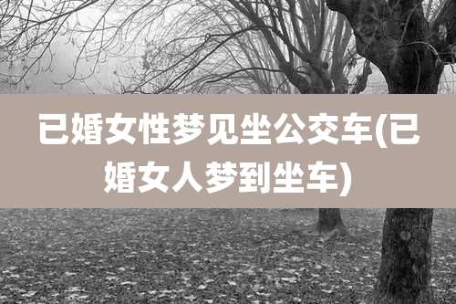 已婚女性梦见坐公交车(已婚女人梦到坐车)