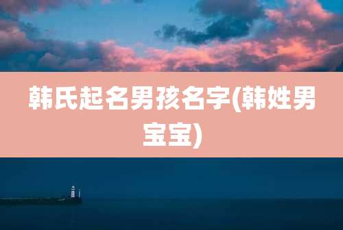 韩氏起名男孩名字(韩姓男宝宝)