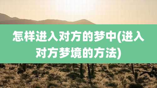 怎样进入对方的梦中(进入对方梦境的方法)