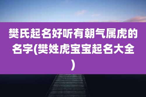 樊氏起名好听有朝气属虎的名字(樊姓虎宝宝起名大全)