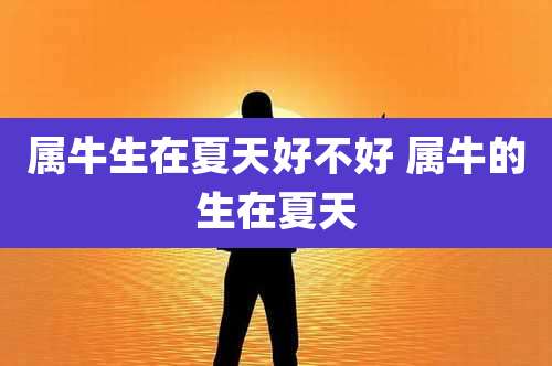 属牛生在夏天好不好 属牛的生在夏天