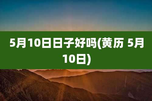 5月10日日子好吗(黄历 5月10日)