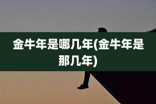 金牛年是哪几年(金牛年是那几年)